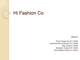 Hi Fashion Co



                                          Group 11

                       Pranav Gopal Jha (FT 12238)
                Harshavardhan Chinchore (FT 12279)
                               Rajiv Garg (FT 12245
                       Siddharth Sureka (FT 12258)
                     Smruti Rekha Padhy (FT 12261)
 