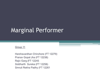 Marginal Performer

 Group 11

 Harshavardhan Chinchore (FT 12279)
 Pranav Gopal Jha (FT 12238)
 Rajiv Garg (FT 12245
 Siddharth Sureka (FT 12258)
 Smruti Rekha Padhy (FT 12261
 