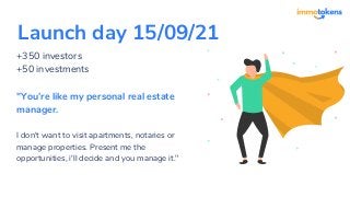 Launch day 15/09/21
+350 investors
+50 investments
"You’re like my personal real estate
manager.
I don't want to visit apartments, notaries or
manage properties. Present me the
opportunities, i'll decide and you manage it."
 