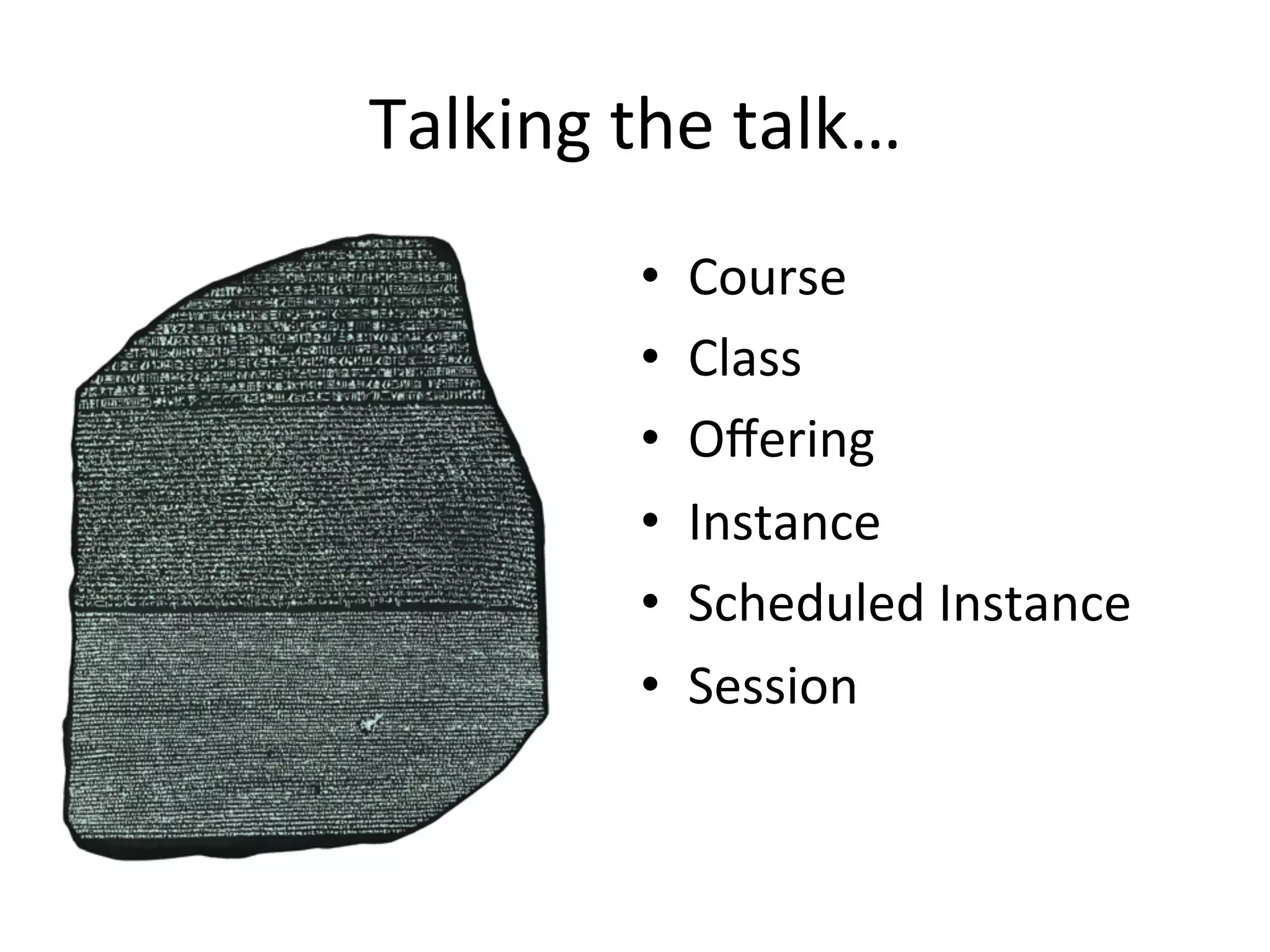 Talking	
  the	
  talk…	
  
•  Course	
  
•  Class	
  
•  Oﬀering	
  
•  Instance	
  
•  Scheduled	
  Instance	
  
•  Session	
  
 