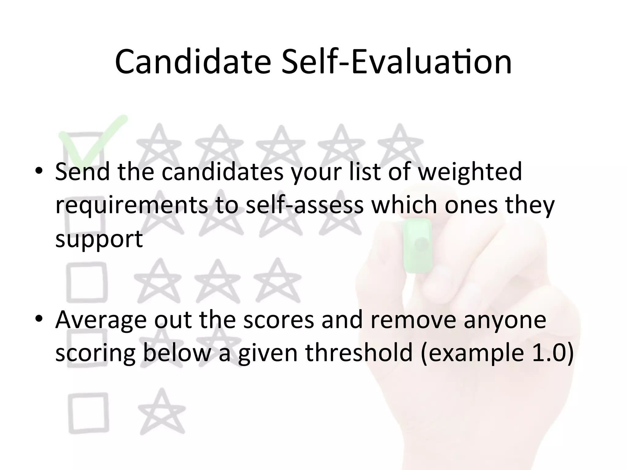 Candidate	
  Self-­‐Evalua9on	
  
•  Send	
  the	
  candidates	
  your	
  list	
  of	
  weighted	
  
requirements	
  to	
  self-­‐assess	
  which	
  ones	
  they	
  
support	
  
•  Average	
  out	
  the	
  scores	
  and	
  remove	
  anyone	
  
scoring	
  below	
  a	
  given	
  threshold	
  (example	
  1.0)	
  
 