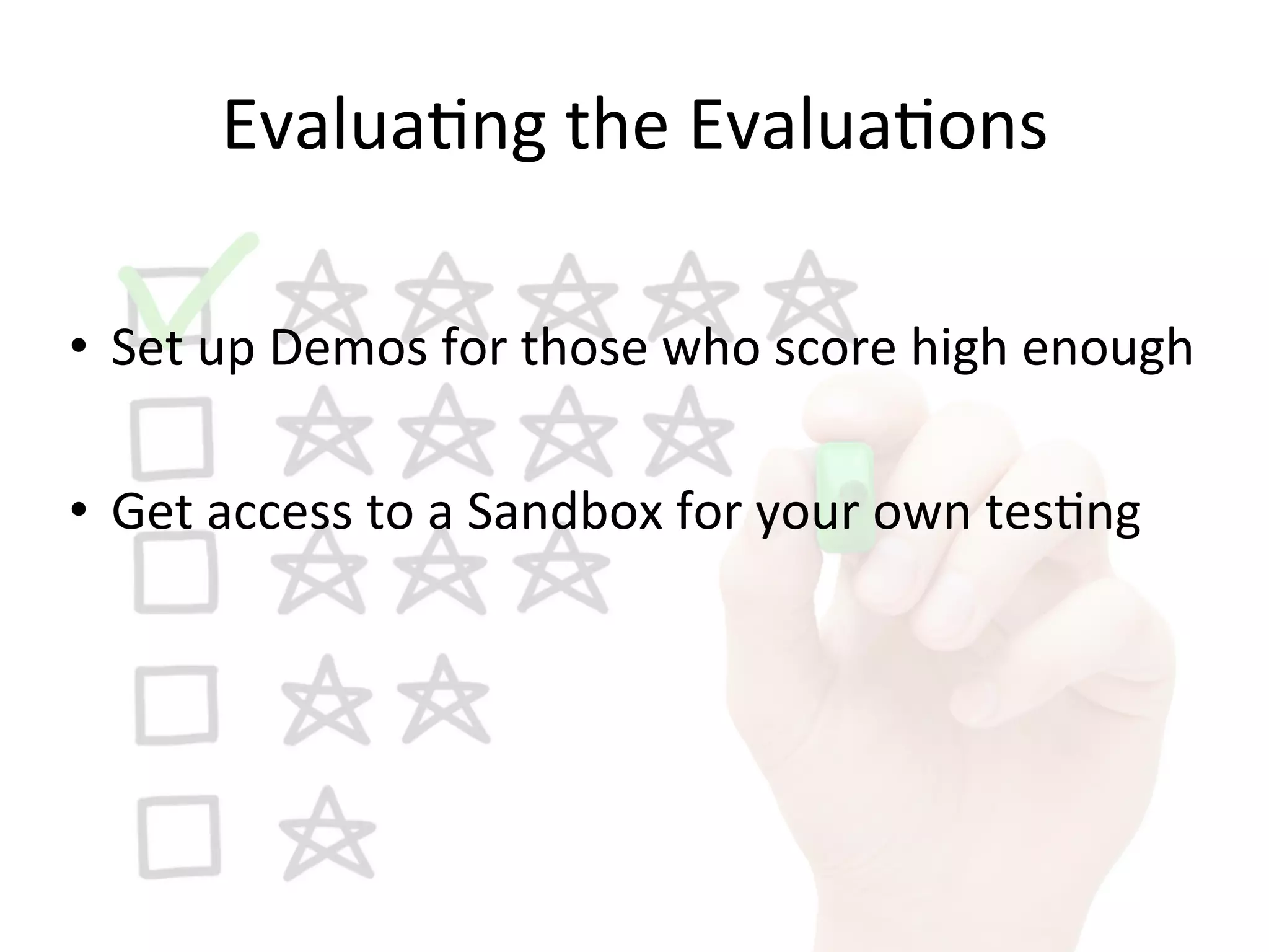 Evalua9ng	
  the	
  Evalua9ons	
  
•  Set	
  up	
  Demos	
  for	
  those	
  who	
  score	
  high	
  enough	
  
•  Get	
  access	
  to	
  a	
  Sandbox	
  for	
  your	
  own	
  tes9ng	
  
 