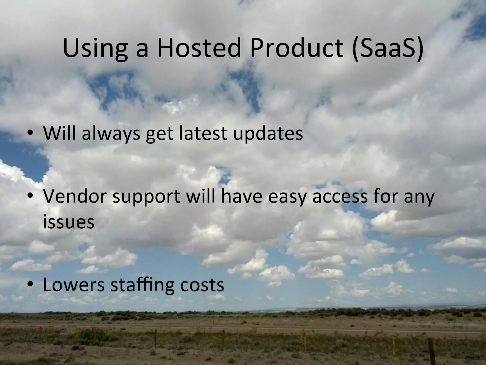 Using	
  a	
  Hosted	
  Product	
  (SaaS)	
  
•  Will	
  always	
  get	
  latest	
  updates	
  
•  Vendor	
  support	
  will	
  have	
  easy	
  access	
  for	
  any	
  
issues	
  
•  Lowers	
  staﬃng	
  costs	
  
 