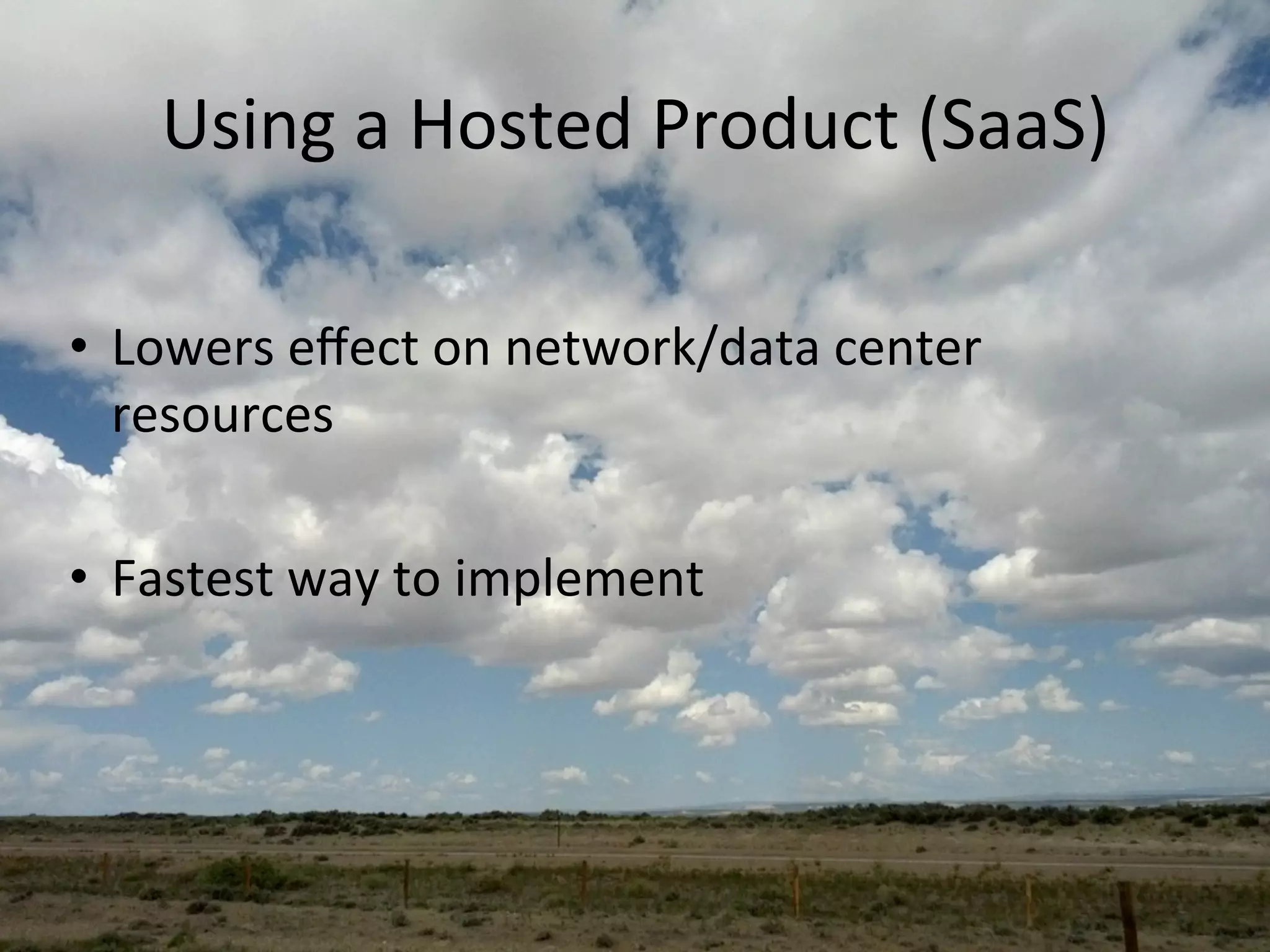 Using	
  a	
  Hosted	
  Product	
  (SaaS)	
  
•  Lowers	
  eﬀect	
  on	
  network/data	
  center	
  
resources	
  
•  Fastest	
  way	
  to	
  implement	
  
 