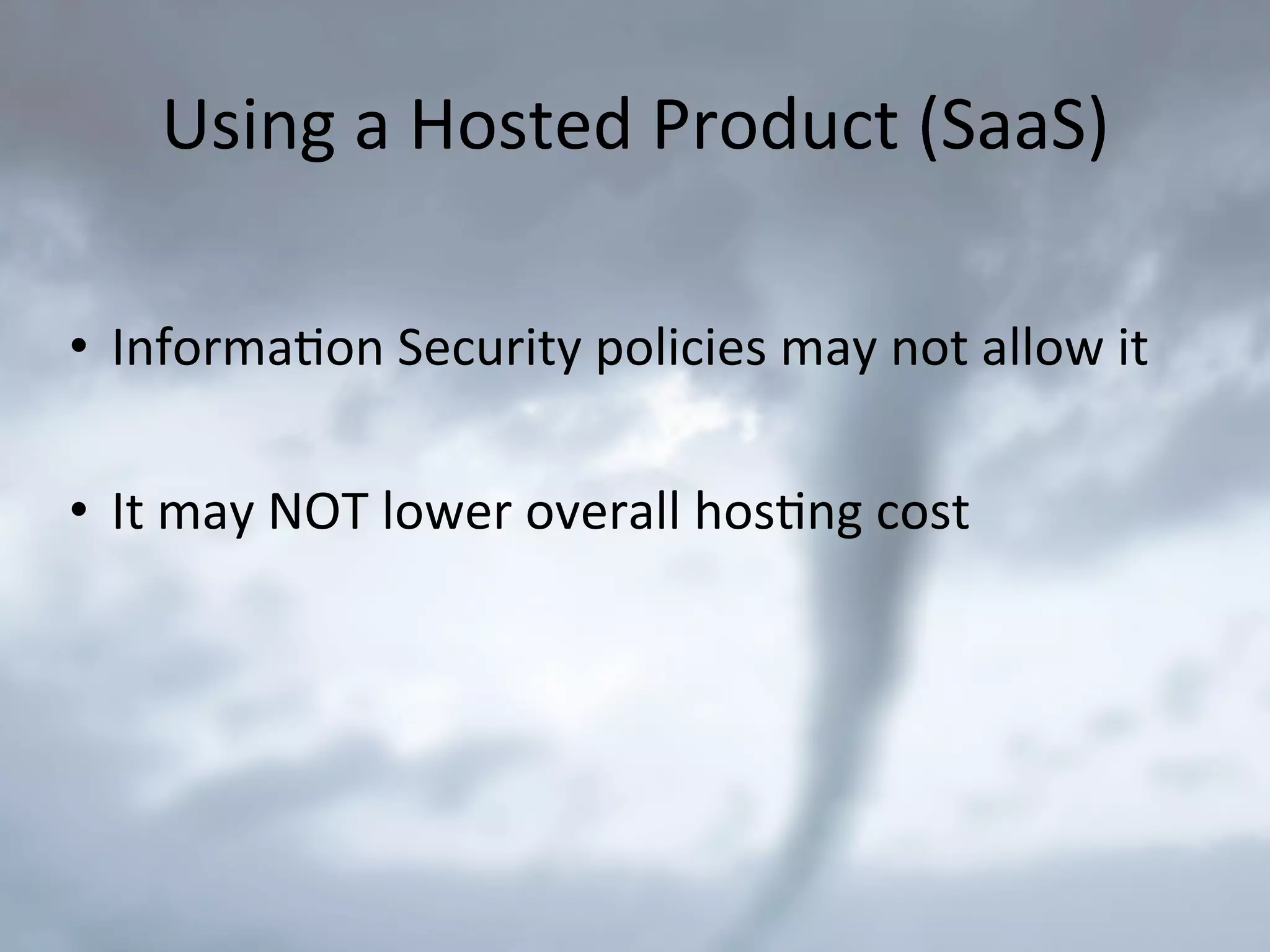Using	
  a	
  Hosted	
  Product	
  (SaaS)	
  
•  Informa9on	
  Security	
  policies	
  may	
  not	
  allow	
  it	
  
•  It	
  may	
  NOT	
  lower	
  overall	
  hos9ng	
  cost	
  
 