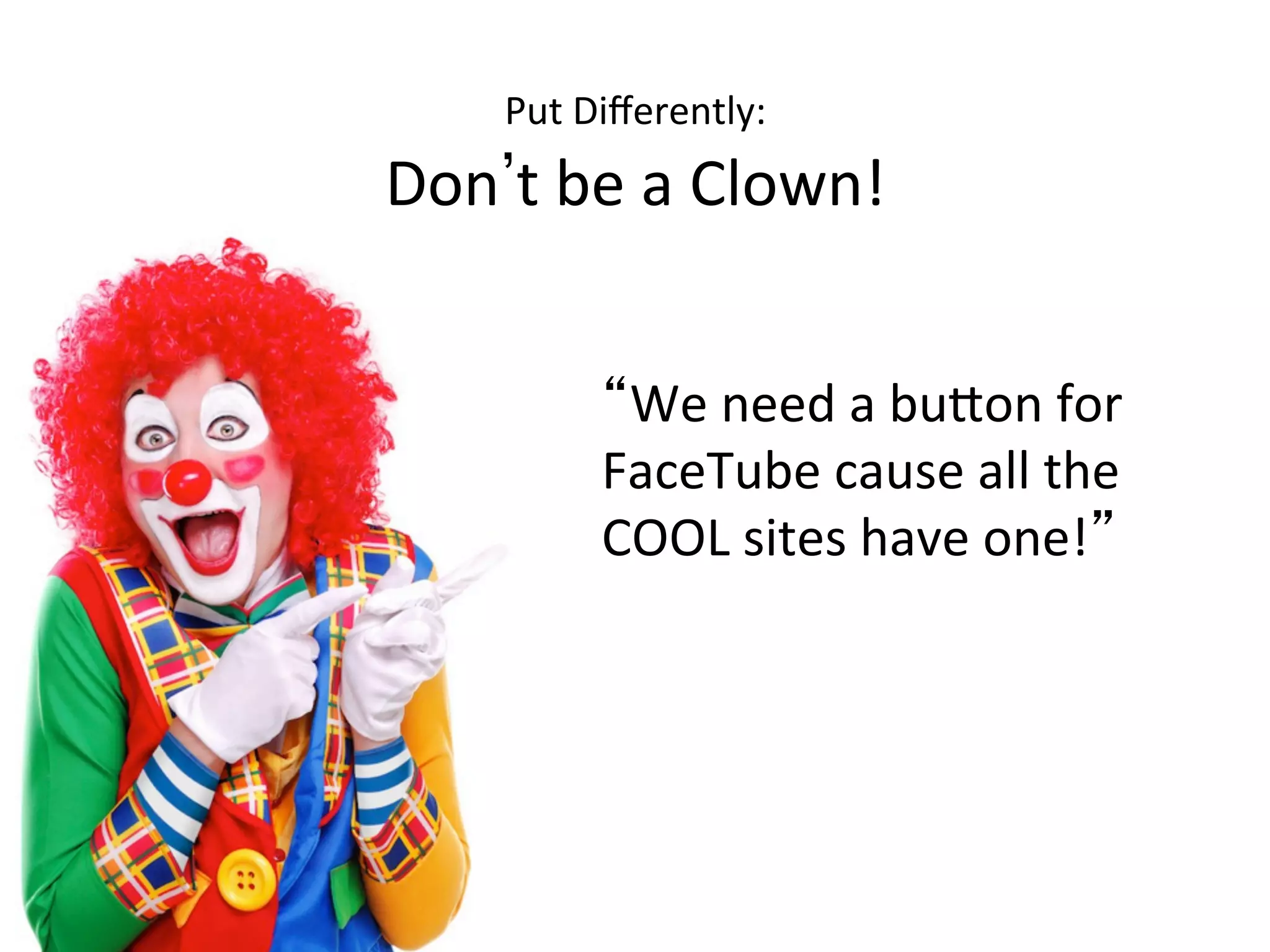Put	
  Diﬀerently:	
  	
  
Don t	
  be	
  a	
  Clown!	
  
We	
  need	
  a	
  bu1on	
  for	
  
FaceTube	
  cause	
  all	
  the	
  
COOL	
  sites	
  have	
  one! 	
  
 