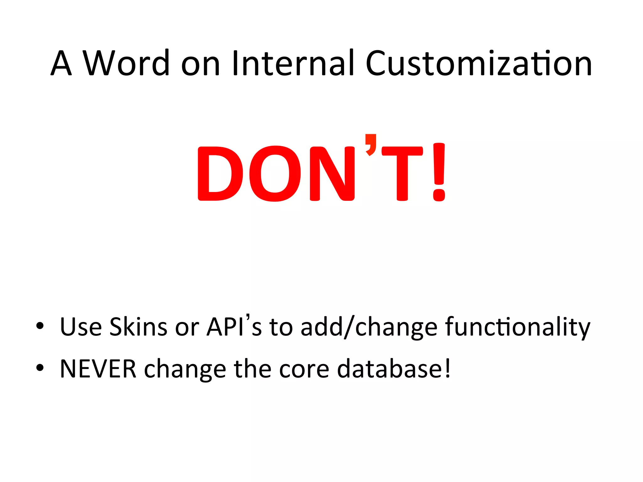 A	
  Word	
  on	
  Internal	
  Customiza9on	
  
DON T!	
  
•  Use	
  Skins	
  or	
  API s	
  to	
  add/change	
  func9onality	
  
•  NEVER	
  change	
  the	
  core	
  database!	
  
 
