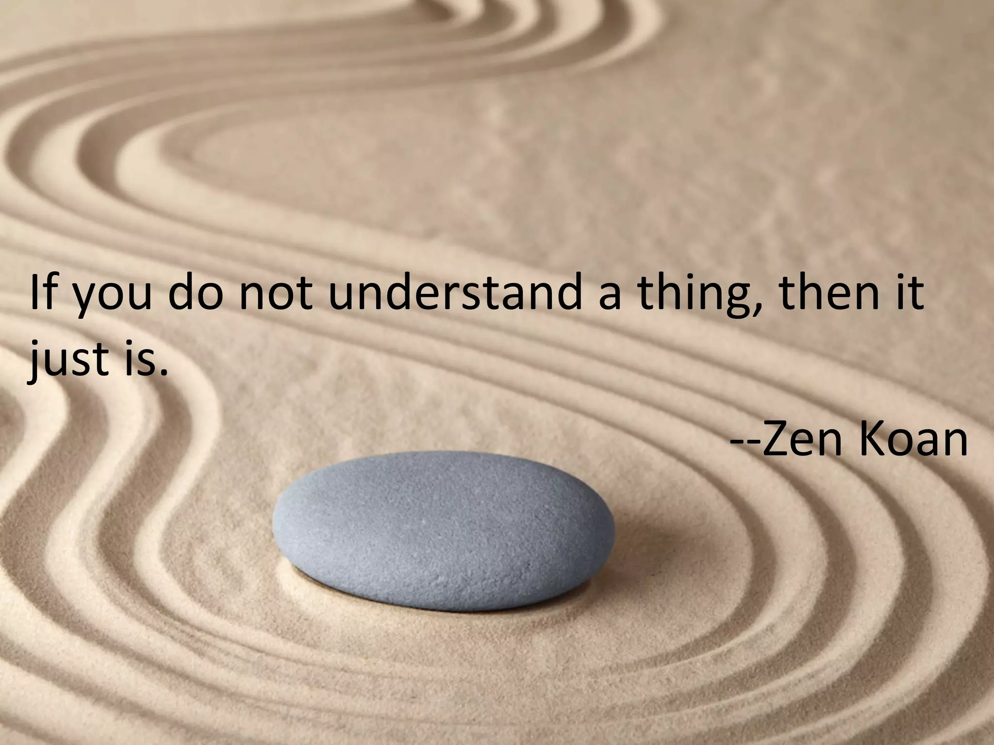 If	
  you	
  do	
  not	
  understand	
  a	
  thing,	
  then	
  it	
  
just	
  is.	
  
-­‐-­‐Zen	
  Koan	
  
 