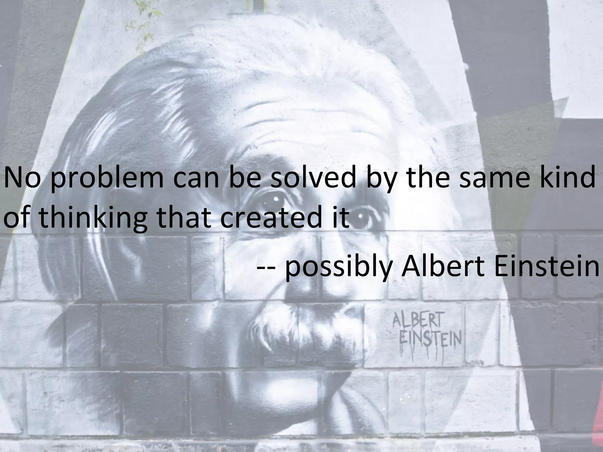 No	
  problem	
  can	
  be	
  solved	
  by	
  the	
  same	
  kind	
  
of	
  thinking	
  that	
  created	
  it	
  
-­‐-­‐	
  possibly	
  Albert	
  Einstein	
  
 