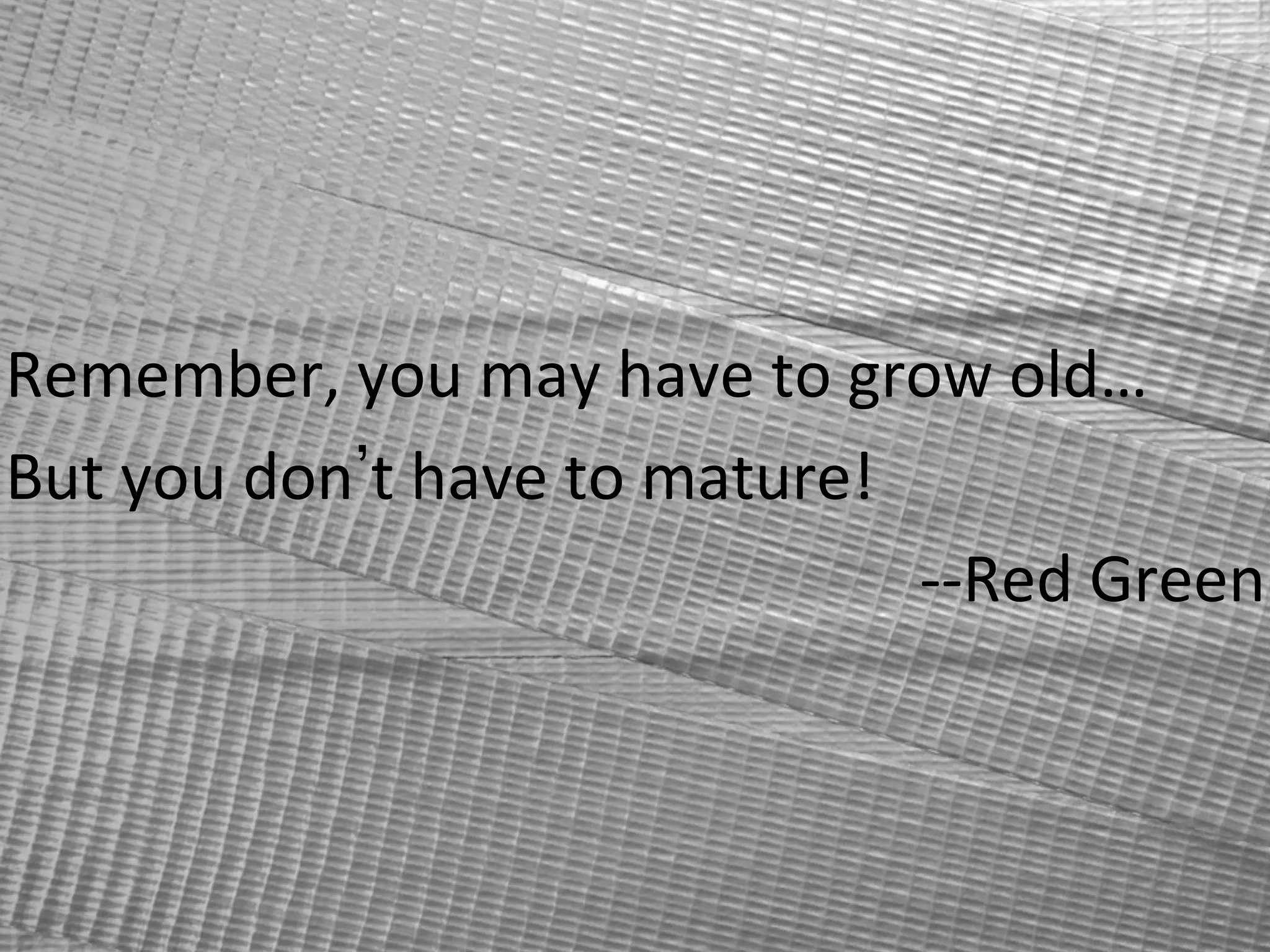 Remember,	
  you	
  may	
  have	
  to	
  grow	
  old…	
  	
  
But	
  you	
  don t	
  have	
  to	
  mature!	
  
-­‐-­‐Red	
  Green	
  
 