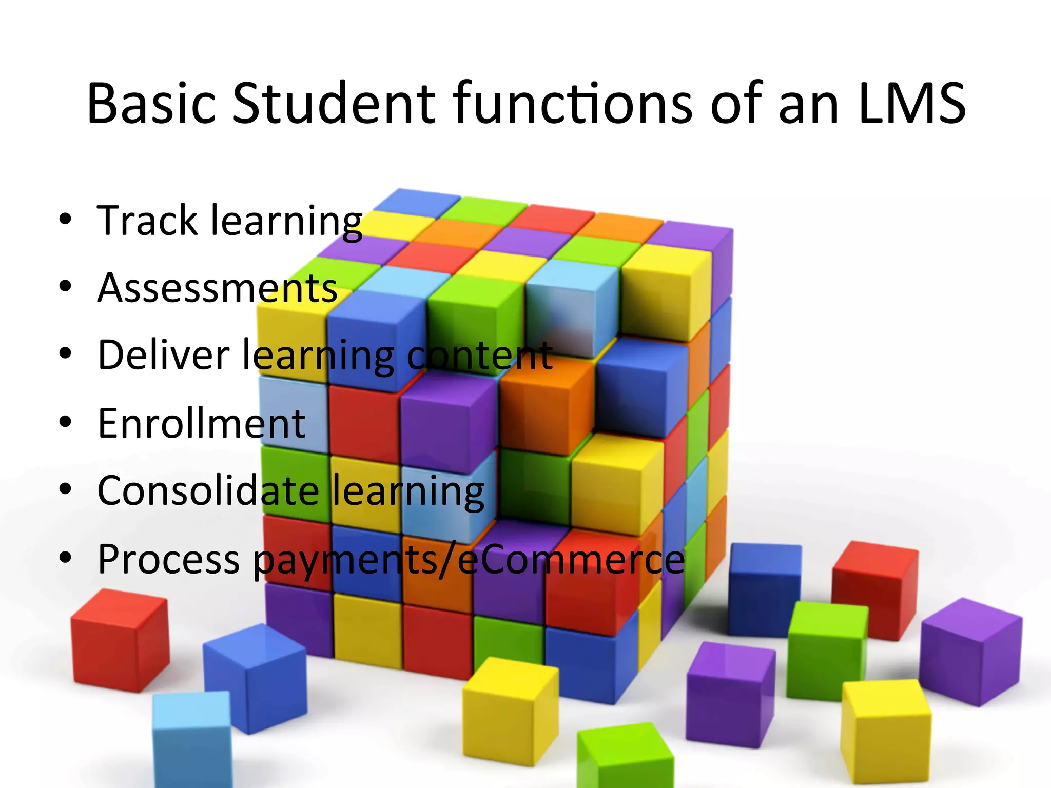 Basic	
  Student	
  func9ons	
  of	
  an	
  LMS	
  
•  Track	
  learning	
  
•  Assessments	
  
•  Deliver	
  learning	
  content	
  
•  Enrollment	
  
•  Consolidate	
  learning	
  
•  Process	
  payments/eCommerce	
  
 