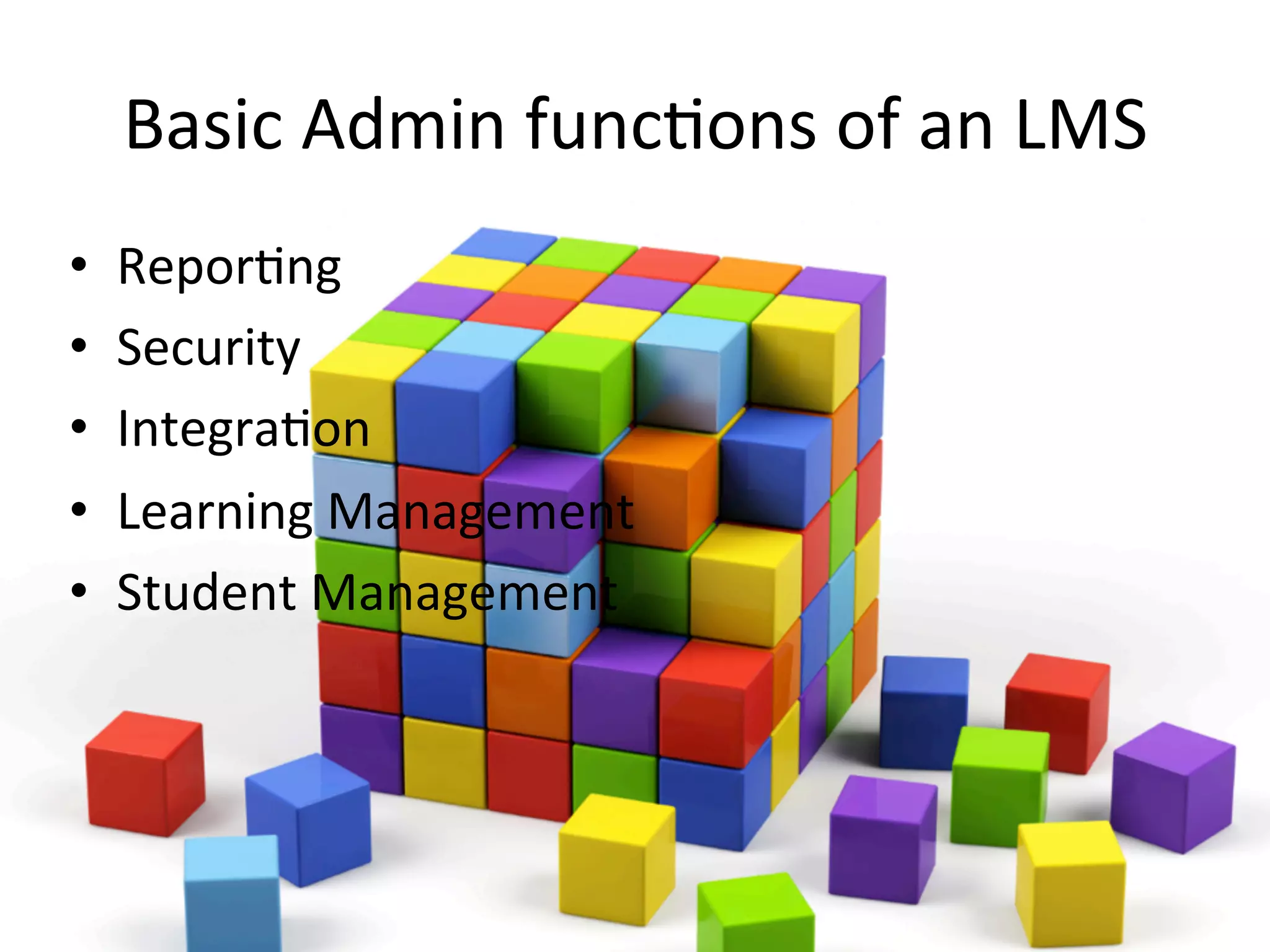 Basic	
  Admin	
  func9ons	
  of	
  an	
  LMS	
  
•  Repor9ng	
  
•  Security	
  
•  Integra9on	
  
•  Learning	
  Management	
  
•  Student	
  Management	
  
 