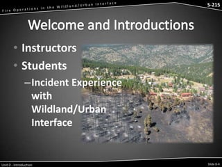 S-215 - Wildfire Operations in the Interface

S-215

• Instructors
• Students
–Incident Experience
with
Wildland/Urban
Interface

Unit 0 - Introduction

Slide 0-4

 