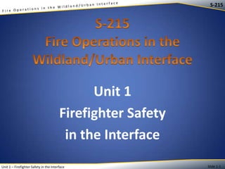 S-215

Unit 1
Firefighter Safety
in the Interface
Unit 1 – Firefighter Safety in the Interface

Slide 1-1

 