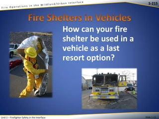 S-215

How can your fire
shelter be used in a
vehicle as a last
resort option?

Unit 1 – Firefighter Safety in the Interface

Slide 1-11

 