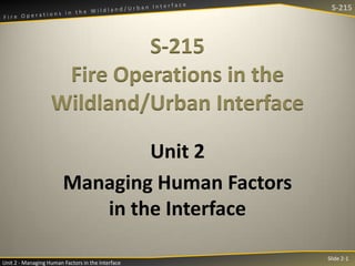 S-215

S-215
Fire Operations in the
Wildland/Urban Interface
Unit 2
Managing Human Factors
in the Interface
Unit 2 - Managing Human Factors in the Interface

Slide 2-1

 