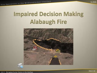 S-215

Impaired Decision Making
Alabaugh Fire

Unit 2 - Managing Human Factors in the Interface

Slide 2-10

 