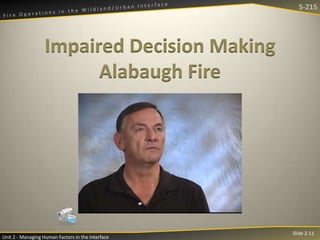 S-215

Impaired Decision Making
Alabaugh Fire

Unit 2 - Managing Human Factors in the Interface

Slide 2-11

 