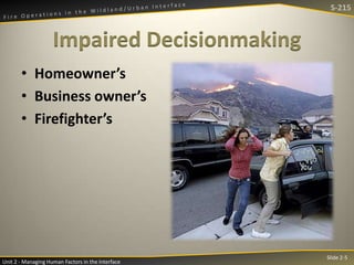 S-215

Impaired Decisionmaking
• Homeowner’s
• Business owner’s
• Firefighter’s

Unit 2 - Managing Human Factors in the Interface

Slide 2-5

 