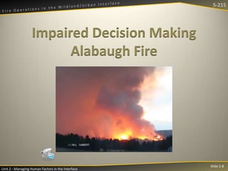 S-215

Impaired Decision Making
Alabaugh Fire

Unit 2 - Managing Human Factors in the Interface

Slide 2-8

 