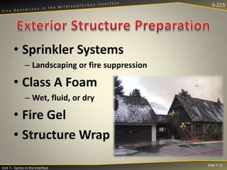 S-215

• Sprinkler Systems
– Landscaping or fire suppression

• Class A Foam
– Wet, fluid, or dry

• Fire Gel
• Structure Wrap
Unit 7 - Tactics in the Interface

Slide 7-11

 