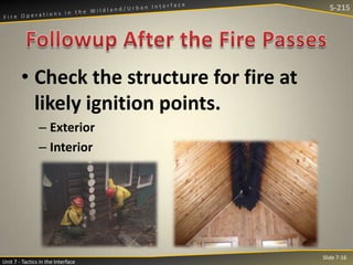 S-215

• Check the structure for fire at
likely ignition points.
– Exterior
– Interior

Unit 7 - Tactics in the Interface

Slide 7-16

 
