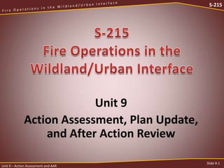 S-215

Unit 9
Action Assessment, Plan Update,
and After Action Review
Unit 9 – Action Assessment and AAR

Slide 9-1

 