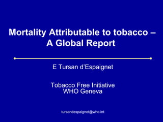 Mortality Attributable to tobacco –
         A Global Report

          E Tursan d’Espaignet

          Tobacco Free Initiative
             WHO Geneva


             tursandespaignet@who.int
 