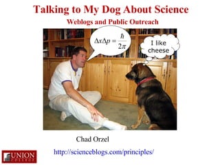 Talking to My Dog About Science I like cheese Chad Orzel Weblogs and Public Outreach http://scienceblogs.com/principles/ 