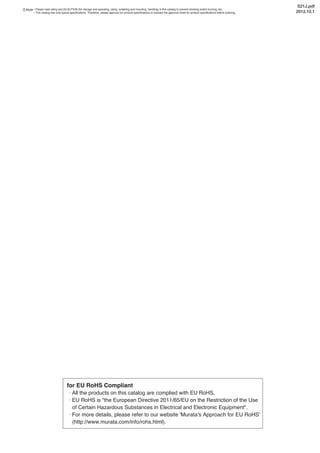 for EU RoHS Compliant
• All the products on this catalog are complied with EU RoHS.
• EU RoHS is "the European Directive 2011/65/EU on the Restriction of the Use
of Certain Hazardous Substances in Electrical and Electronic Equipment".
• For more details, please refer to our website 'Murata's Approach for EU RoHS'
(http://www.murata.com/info/rohs.html).
Note • Please read rating and CAUTION (for storage and operating, rating, soldering and mounting, handling) in this catalog to prevent smoking and/or burning, etc.
• This catalog has only typical specifications. Therefore, please approve our product specifications or transact the approval sheet for product specifications before ordering.
S21J.pdf
2012.10.1
 