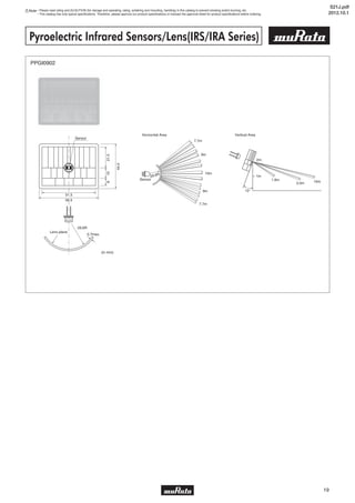 19
Note • Please read rating and CAUTION (for storage and operating, rating, soldering and mounting, handling) in this catalog to prevent smoking and/or burning, etc.
• This catalog has only typical specifications. Therefore, please approve our product specifications or transact the approval sheet for product specifications before ordering.
Pyroelectric Infrared Sensors/Lens(IRS/IRA Series)
5
(in mm)
PPGI0902
S21J.pdf
2012.10.1
 