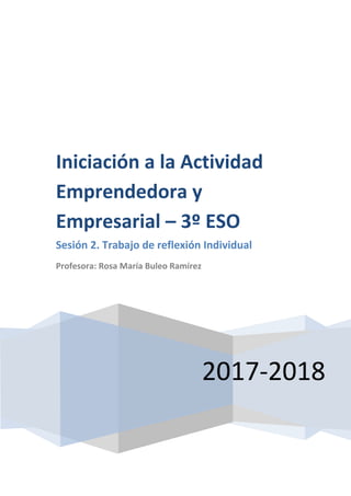 2017-2018
Iniciación a la Actividad
Emprendedora y
Empresarial – 3º ESO
Sesión 2. Trabajo de reflexión Individual
Profesora: Rosa María Buleo Ramírez
 