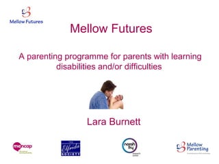 Mellow Futures
A parenting programme for parents with learning
disabilities and/or difficulties
Lara Burnett
 