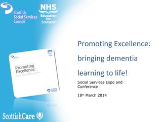 Promoting Excellence:
bringing dementia
learning to life!
Social Services Expo and
Conference
18th
March 2014
 