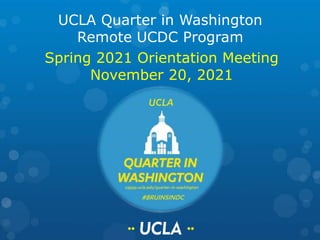 UCLA Quarter in Washington
Remote UCDC Program
Spring 2021 Orientation Meeting
November 20, 2021
 