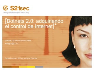 [ Botnets 2.0: adquiriendo el control de Internet ]* Getafe, 27 de Octubre 2008 Asegur@IT IV David Barroso, S21sec eCrime Director 