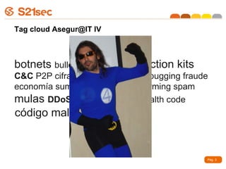 Tag cloud Asegur@IT IV b otnets  bullet-proof hosting  infection kits   C&C  P2P cifrado  sandbox  anti-debugging fraude economía sumergida phishing pharming spam  mulas  DDoS  iframe business stealth code Pág.  código maligno 