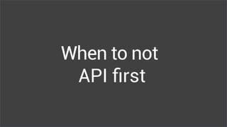 When to not
API first
 