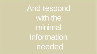 And respond
with the
minimal
information
needed
 