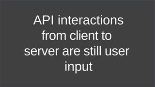 API interactions
from client to
server are still user
input
 