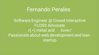 Fernando Perales
Software Engineer @ Crowd Interactive
FLOSS Advocate
/(.*) metal and 🍺 lover/
Passionate about web development and lean
startup
 