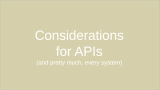 Considerations
for APIs
(and pretty much, every system)
 