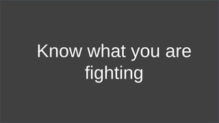 Know what you are
fighting
 