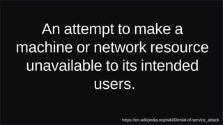 An attempt to make a
machine or network resource
unavailable to its intended
users.
https://en.wikipedia.org/wiki/Denial-of-service_attack
 