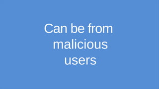 Can be from
malicious
users
 