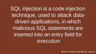 SQL injection is a code injection
technique, used to attack data-
driven applications, in which
malicious SQL statements are
inserted into an entry field for
execution
https://en.wikipedia.org/wiki/SQL_injection
 
