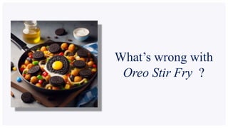 What’s wrong with
Oreo Stir Fry ?
 