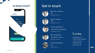 19/11/2021 Presentation b.fine
Want toknow more?
b-fine.eu/brx
Get in touch
Bert De Vriendt
COO
bert@b-fine.eu
Klaas Van Imschoot
CEO
klaas@b-fine.eu
David Lambermont
Head of Finance & Regulatory
david@b-fine.eu
Jelle Dhuyvetter
Head of Risk & Treasury
jelle@b-fine.eu
Jo Van Oosterwyck
CTO
jo@b-fine.eu
Cantersteen 47,
1000 Brussels, Belgium
+32 2 741 64 66
info@b-fine.eu
www.b-fine.eu
 