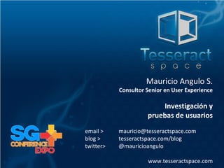 Mauricio Angulo S.
Consultor Senior en User Experience
Investigación y
pruebas de usuarios
email > mauricio@tesseractspace.com
blog > tesseractspace.com/blog
twitter> @mauricioangulo
www.tesseractspace.com
 