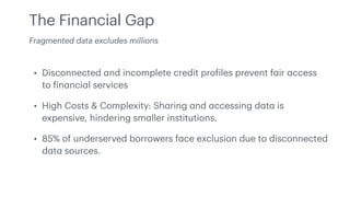 The Financial Gap
• Disconnected
a
nd incomplete credit pro
f
iles prevent f
a
ir
a
ccess
to
f
in
a
nci
a
l services
• Hig...